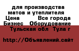 для производства матов и утеплителя › Цена ­ 100 - Все города Бизнес » Оборудование   . Тульская обл.,Тула г.